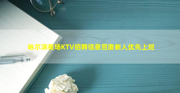 哈尔滨夜场KTV招聘信息百度新人优先上班