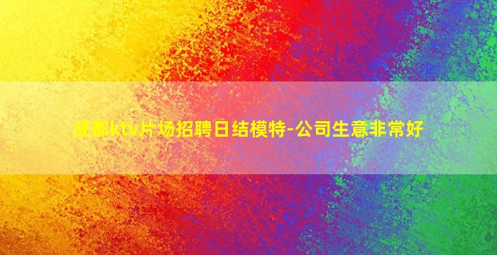 成都ktv片场招聘日结模特-公司生意非常好